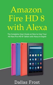 portada Amazon Fire HD 8 with Alexa: The Complete User Guide on How to Use Your All-New Fire HD 8 Tablet with Alexa in Depth (in English)