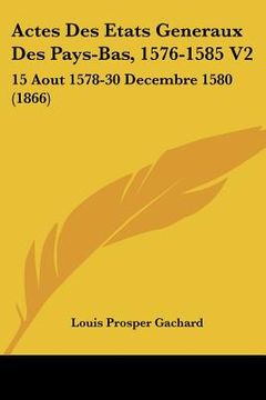 portada Actes Des Etats Generaux Des Pays-Bas, 1576-1585 V2: 15 Aout 1578-30 Decembre 1580 (1866) (en Francés)