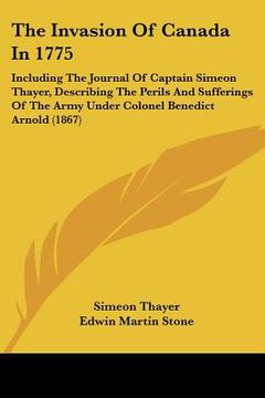 portada the invasion of canada in 1775: including the journal of captain simeon thayer, describing the perils and sufferings of the army under colonel benedic (en Inglés)