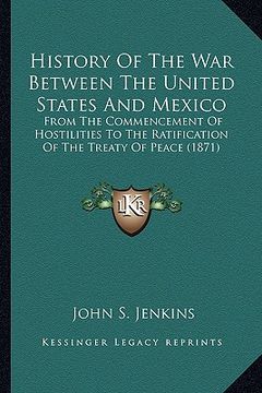 portada history of the war between the united states and mexico: from the commencement of hostilities to the ratification of from the commencement of hostilit (in English)