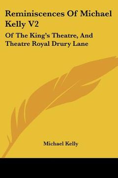 portada reminiscences of michael kelly v2: of the king's theatre, and theatre royal drury lane: including a period of nearly half a century (1826) (en Inglés)