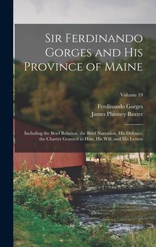 portada Sir Ferdinando Gorges and His Province of Maine: Including the Brief Relation, the Brief Narration, His Defence, the Charter Granted to Him, His Will, (en Inglés)