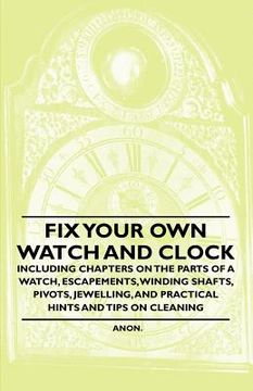 portada fix your own watch and clock - including chapters on the parts of a watch, escapements, winding shafts, pivots, jewelling, and practical hints and tip (in English)