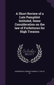 portada A Short Review of a Late Pamphlet Intituled, Some Consideration on the law of Forfeitures for High Treason (in English)