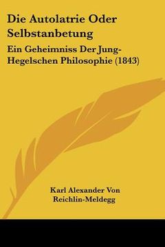 portada Die Autolatrie Oder Selbstanbetung: Ein Geheimniss Der Jung-Hegelschen Philosophie (1843) (en Alemán)