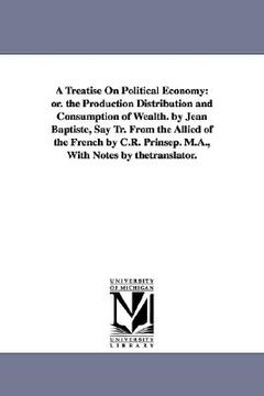portada a   treatise on political economy: or. the production distribution and consumption of wealth. by jean baptiste, say tr. from the allied of the french
