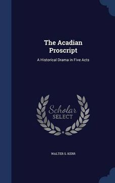 portada The Acadian Proscript: A Historical Drama in Five Acts