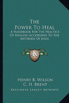 portada the power to heal: a handbook for the practice of healing according to the methods of jesus (en Inglés)