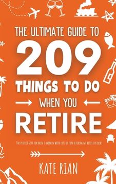 portada The Ultimate Guide to 209 Things to Do When You Retire - The perfect gift for men & women with lots of fun retirement activity ideas (en Inglés)