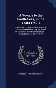 portada A Voyage to the South-Seas, in the Years 1740-1: Containing, a Faithful Narrative of the Loss of His Majesty's Ship the Wager on a Desolate Island in