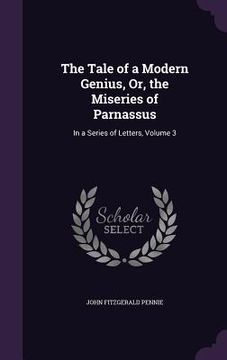 portada The Tale of a Modern Genius, Or, the Miseries of Parnassus: In a Series of Letters, Volume 3 (en Inglés)