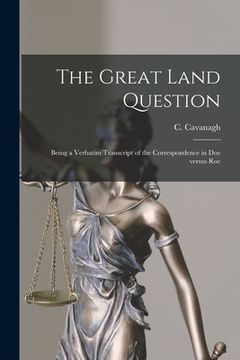portada The Great Land Question: Being a Verbatim Transcript of the Correspondence in Doe Versus Roe (en Inglés)