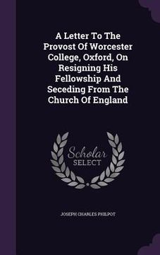 portada A Letter To The Provost Of Worcester College, Oxford, On Resigning His Fellowship And Seceding From The Church Of England