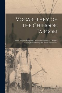 portada Vocabulary of the Chinook Jargon [microform]: the Complete Language Used by the Indians of Oregon, Washington Territory and British Possessions