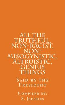 portada All The Truthful, Non-Racist, Non-Misogynistic, Altruistic, Genius Things: Said by the President (en Inglés)