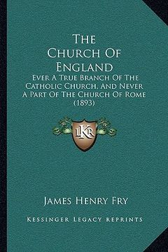 portada the church of england: ever a true branch of the catholic church, and never a part of the church of rome (1893) (en Inglés)
