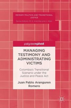 portada Managing Testimony and Administrating Victims: Colombia's Transitional Scenario Under the Justice and Peace ACT