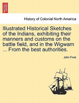 portada illustrated historical sketches of the indians, exhibiting their manners and customs on the battle field, and in the wigwam ... from the best authorit (en Inglés)