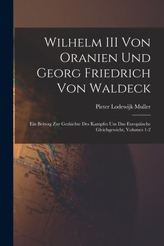 portada Wilhelm III Von Oranien Und Georg Friedrich Von Waldeck: Ein Beitrag Zur Geshichte Des Kampfes Um Das Europäische Gleichgewicht, Volumes 1-2