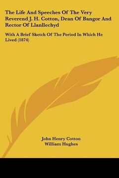 portada the life and speeches of the very reverend j. h. cotton, dean of bangor and rector of llanllechyd: with a brief sketch of the period in which he lived