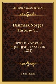 portada Danmark Norges Historie V1: Frederik IV Sidste Ti Regeringsaar, 1720-1730 (1891) (in Danés)