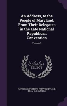 portada An Address, to the People of Maryland, From Their Delegates in the Late National Republican Convention: Volume 1 (en Inglés)