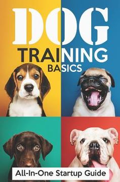 portada Dog Training Basics: All-In-One Startup Guide: 5 Standard Commands, 4 Essential Training Concepts & House Training for Beginners (en Inglés)