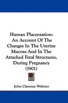 portada human placentation: an account of the changes in the uterine mucosa and in the attached fetal structures, during pregnancy (1901) (en Inglés)