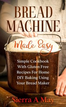 portada Bread Machine Made Easy: Simple Cookbook With Gluten Free Recipes For Home DIY Baking Using Your Bread Maker (en Inglés)