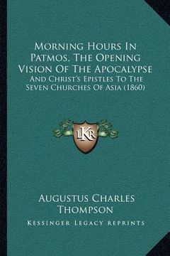portada morning hours in patmos, the opening vision of the apocalypse: and christ's epistles to the seven churches of asia (1860) (en Inglés)