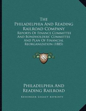 portada the philadelphia and reading railroad company: reports of finance committee and bondholders' committee and plan of financial reorganization (1885) (en Inglés)