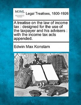 portada a treatise on the law of income tax: designed for the use of the taxpayer and his advisers: with the income tax acts appended. (en Inglés)