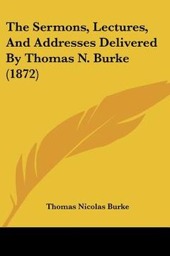 portada the sermons, lectures, and addresses delivered by thomas n. burke (1872) (en Inglés)