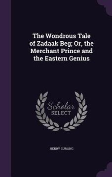 portada The Wondrous Tale of Zadaak Beg; Or, the Merchant Prince and the Eastern Genius (en Inglés)