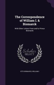 portada The Correspondence of William I. & Bismarck: With Other Letters From and to Prince Bismarck (en Inglés)