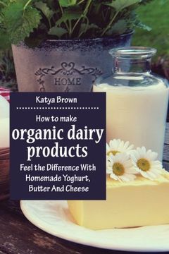 portada How to Make Organic Dairy Products: Feel the Difference with Homemade Yoghurt, Butter and Different Kinds of Cheese