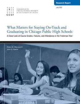 portada What Matters for Staying On-Track and Graduating in Chicago Public High Schools: A Close Look at Course Grades, Failures, and Attendance in the Freshm (en Inglés)