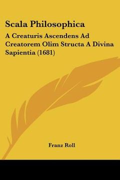 portada Scala Philosophica: A Creaturis Ascendens Ad Creatorem Olim Structa A Divina Sapientia (1681) (en Latin)