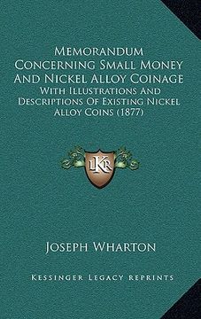 portada memorandum concerning small money and nickel alloy coinage: with illustrations and descriptions of existing nickel alloy coins (1877) (en Inglés)