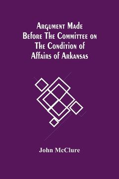 portada Argument Made Before The Committee On The Condition Of Affairs Of Arkansas (en Inglés)