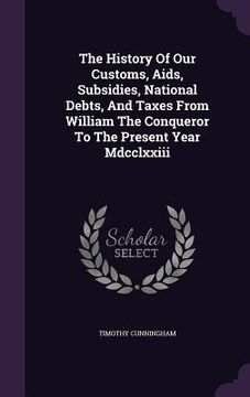 portada The History Of Our Customs, Aids, Subsidies, National Debts, And Taxes From William The Conqueror To The Present Year Mdcclxxiii (en Inglés)