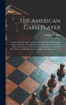 portada The American Card Player: Containing Clear and Comprehensive Directions for Playing the Games of Euchre, Whist, Bezique, All-fours, Pitch, Comme (in English)
