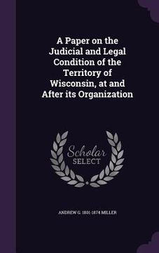 portada A Paper on the Judicial and Legal Condition of the Territory of Wisconsin, at and After its Organization (en Inglés)