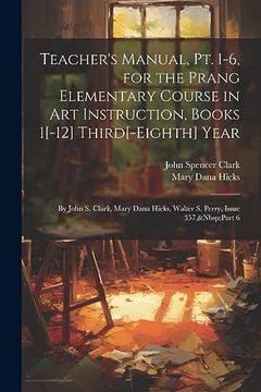 portada Teacher's Manual, pt. 1-6, for the Prang Elementary Course in art Instruction, Books 1[-12] Third[-Eighth] Year: By John s. Clark, Mary Dana Hicks, Walter s. Perry, Issue 357, Part 6 (en Inglés)