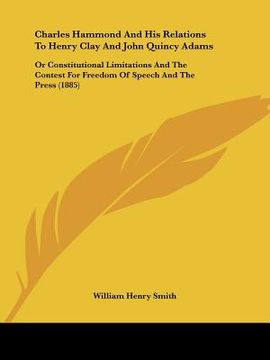 portada charles hammond and his relations to henry clay and john quincy adams: or constitutional limitations and the contest for freedom of speech and the pre (en Inglés)