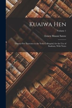 portada Kuaiwa Hen: Twenty-Five Exercises in the Yedo Colloquial, for the Use of Students, With Notes; Volume 1 (en Inglés)