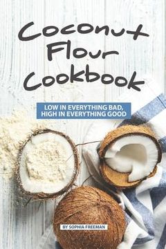 portada Coconut Flour Cookbook: Low in Everything Bad, High in Everything Good (en Inglés)