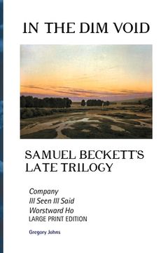 portada In the Dim Void: Samuel Beckett's Late Trilogy: Company, Ill See Ill Said and Worstward Ho: Large Print Edition (en Inglés)