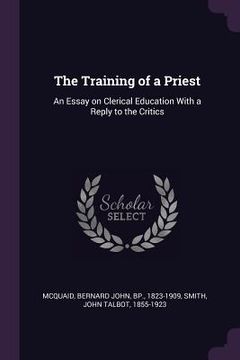 portada The Training of a Priest: An Essay on Clerical Education With a Reply to the Critics (en Inglés)