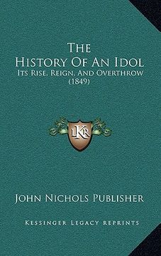 portada the history of an idol: its rise, reign, and overthrow (1849) (in English)